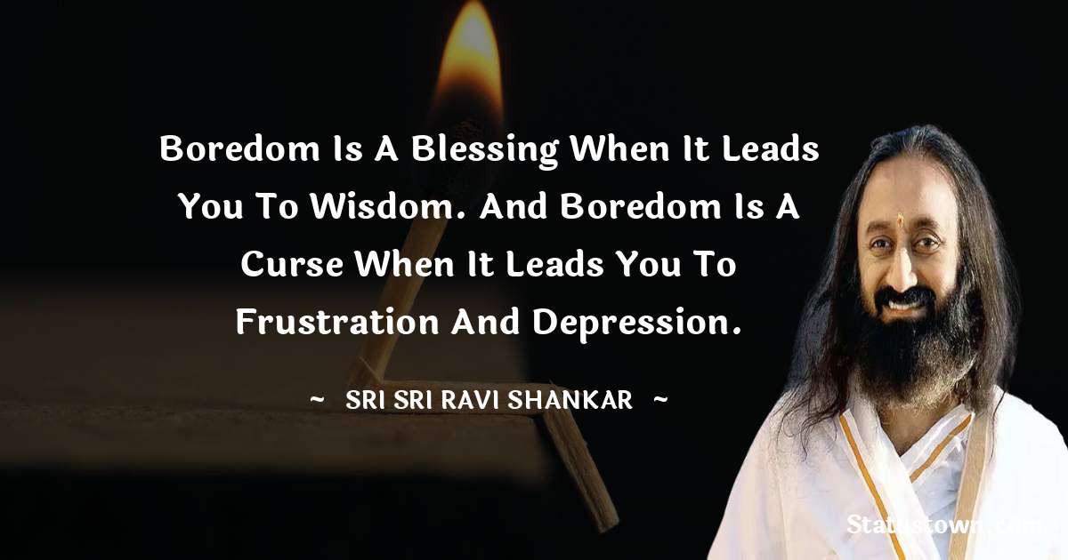 Sri Sri Ravi Shankar Quotes - Boredom is a blessing when it leads you to wisdom. And boredom is a curse when it leads you to frustration and depression.