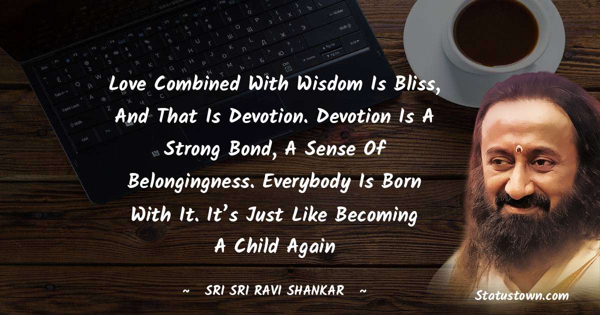 Sri Sri Ravi Shankar Quotes - Love combined with wisdom is bliss, and that is devotion. Devotion is a strong bond, a sense of belongingness. Everybody is born with it. It’s just like becoming a child again