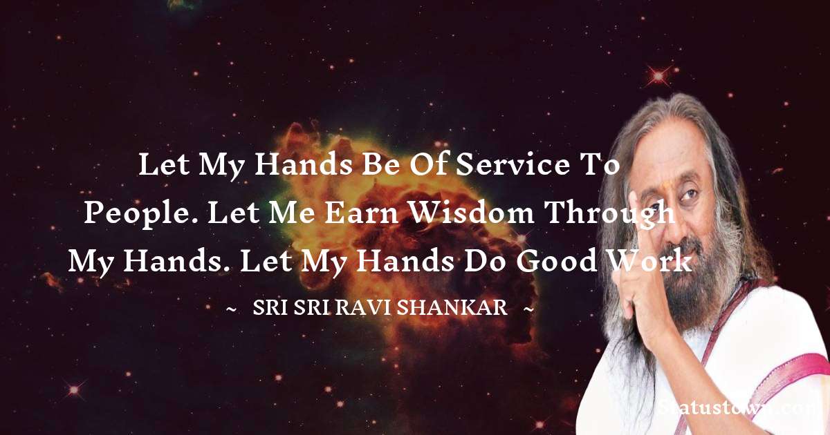 Sri Sri Ravi Shankar Quotes - Let my hands be of service to people. Let me earn wisdom through my hands. Let my hands do good work