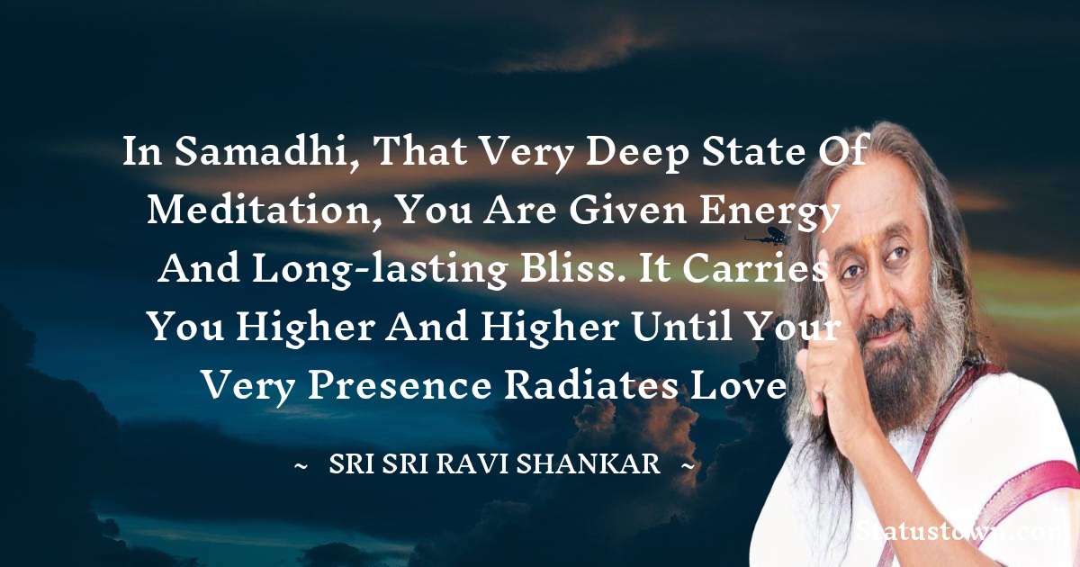 Sri Sri Ravi Shankar Quotes - In Samadhi, that very deep state of meditation, you are given energy and long-lasting bliss. It carries you higher and higher until your very presence radiates love