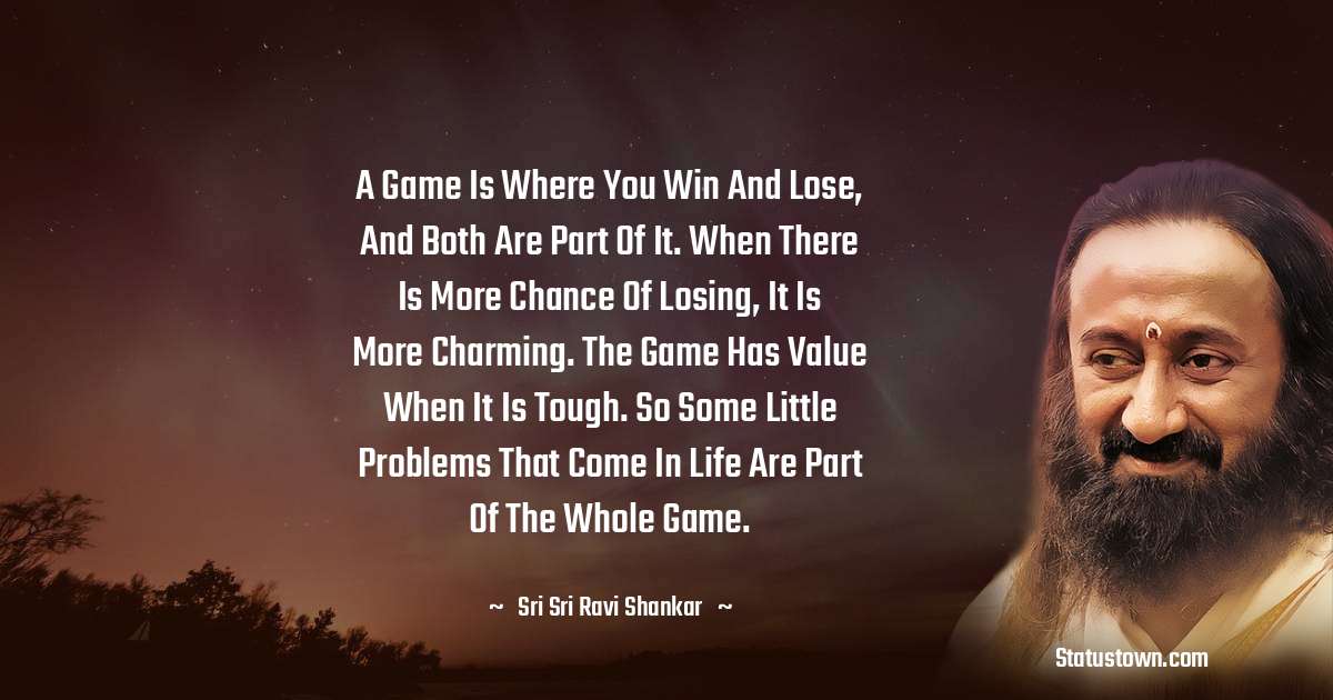 Sri Sri Ravi Shankar Quotes - A game is where you win and lose, and both are part of it. When there is more chance of losing, it is more charming. The game has value when it is tough. So some little problems that come in life are part of the whole game.