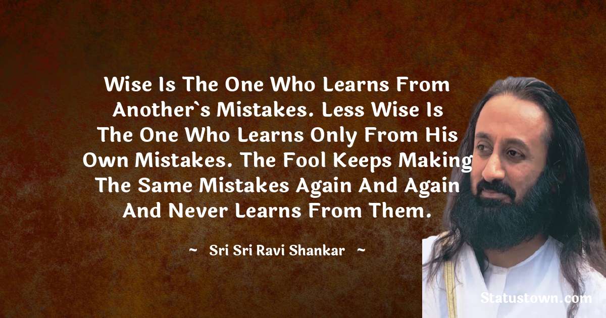 Sri Sri Ravi Shankar Quotes - Wise is the one who learns from another´s mistakes. Less wise is the one who learns only from his own mistakes. The fool keeps making the same mistakes again and again and never learns from them.