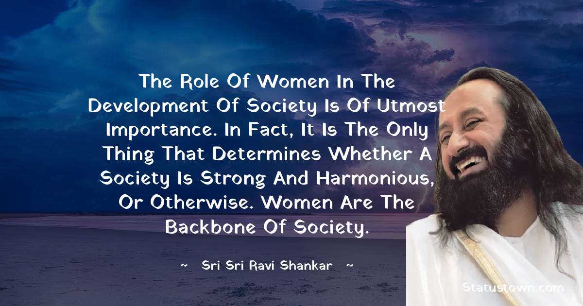 Sri Sri Ravi Shankar Quotes - The role of women in the development of society is of utmost importance. In fact, it is the only thing that determines whether a society is strong and harmonious, or otherwise. Women are the backbone of society.