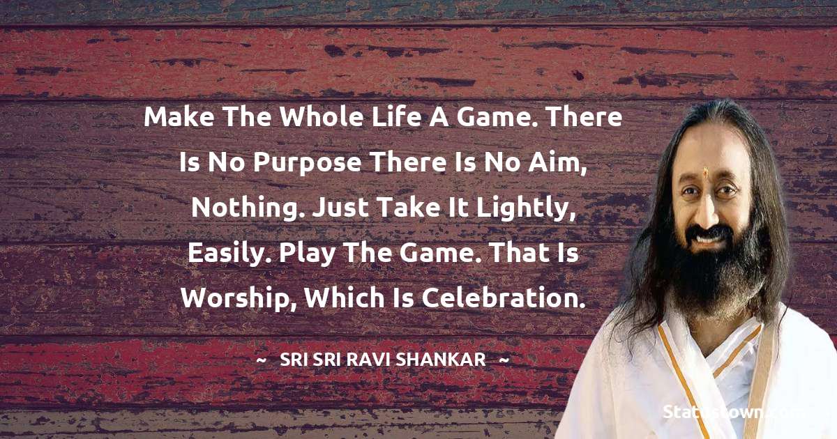 Sri Sri Ravi Shankar Quotes - Make the whole life a game. There is no purpose there is no aim, nothing. Just take it lightly, easily. Play the game. that is worship, which is celebration.