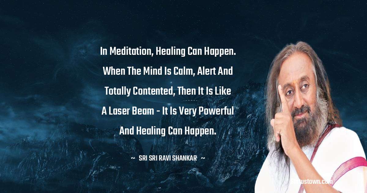 Sri Sri Ravi Shankar Quotes - In meditation, healing can happen. When the mind is calm, alert and totally contented, then it is like a laser beam - it is very powerful and healing can happen.