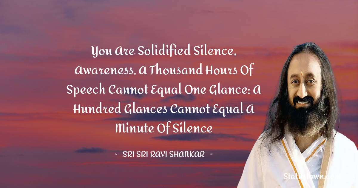 Sri Sri Ravi Shankar Quotes - You are solidified silence, awareness. A thousand hours of speech cannot equal one glance: a hundred glances cannot equal a minute of silence