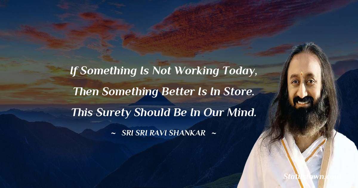 Sri Sri Ravi Shankar Quotes - If something is not working today, then something better is in store. This surety should be in our mind.