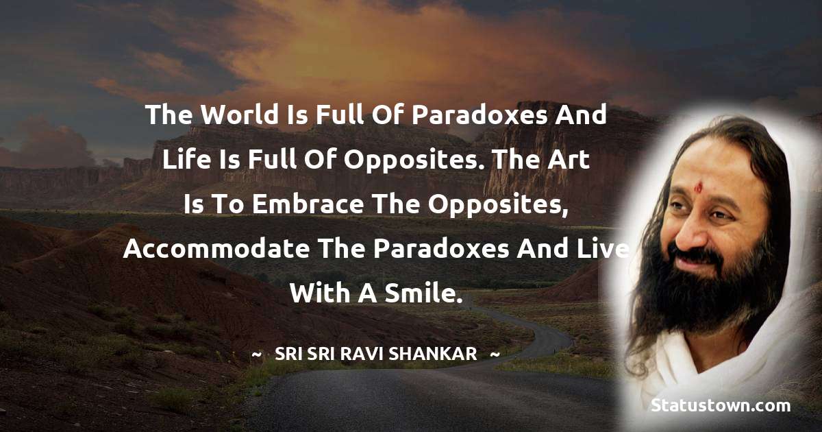 Sri Sri Ravi Shankar Quotes - The world is full of paradoxes and life is full of opposites. The art is to embrace the opposites, accommodate the paradoxes and live with a smile.