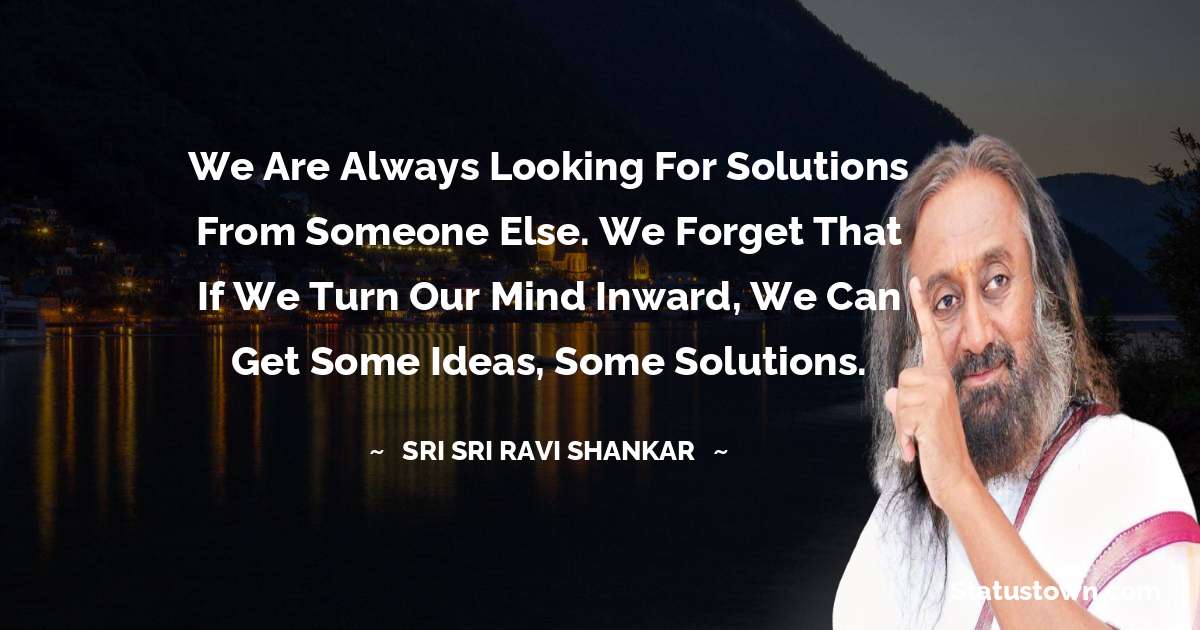 Sri Sri Ravi Shankar Quotes - We are always looking for solutions from someone else. We forget that if we turn our mind inward, we can get some ideas, some solutions.