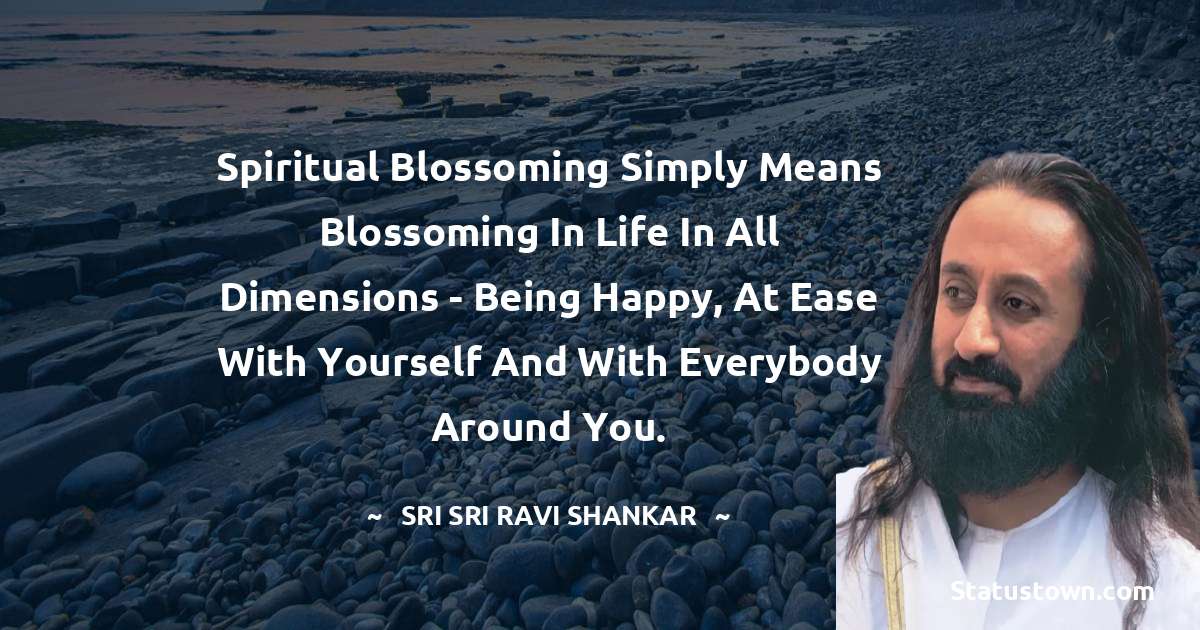 Sri Sri Ravi Shankar Quotes - Spiritual blossoming simply means blossoming in life in all dimensions - being happy, at ease with yourself and with everybody around you.