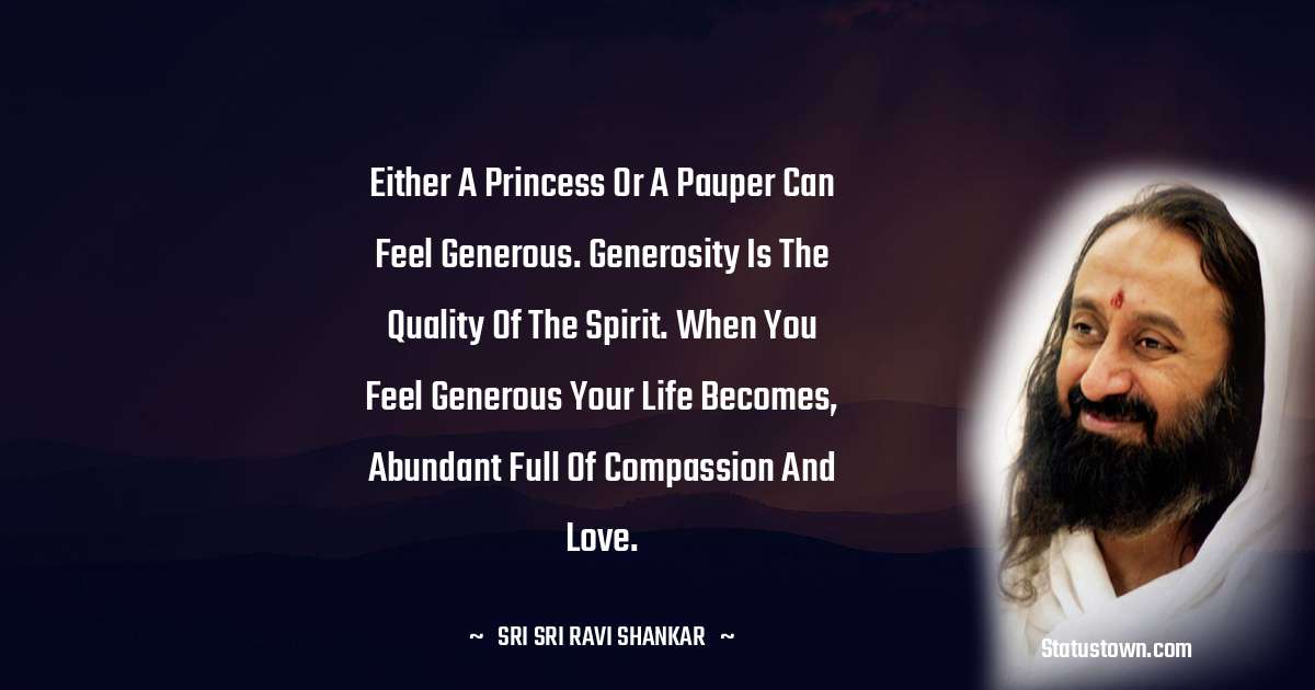 Sri Sri Ravi Shankar Quotes - Either a princess or a pauper can feel generous. Generosity is the quality of the spirit. When you feel generous your life becomes, abundant full of compassion and love.