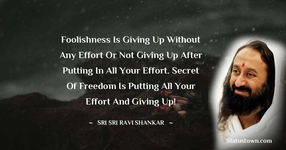 Sri Sri Ravi Shankar Quotes - Foolishness is giving up without any effort or not giving up after putting in all your effort. Secret of freedom is putting all your effort and giving up!