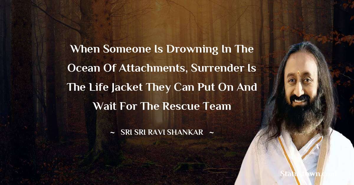 Sri Sri Ravi Shankar Quotes - When someone is drowning in the ocean of attachments, Surrender is the life jacket they can put on and wait for the rescue team