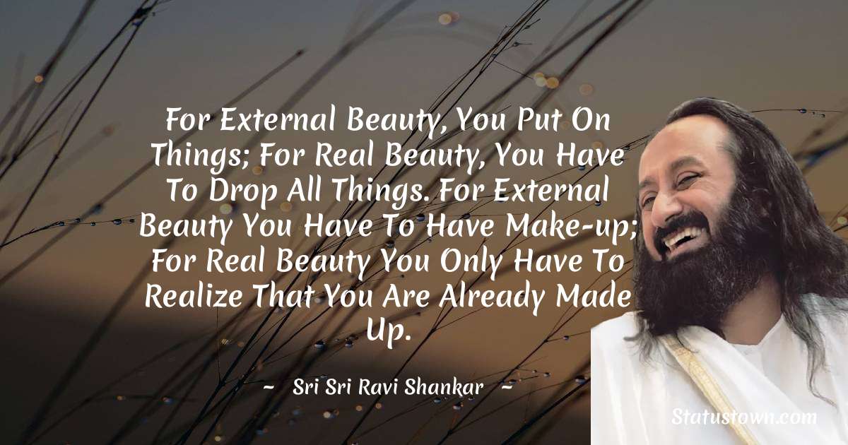 For external beauty, you put on things; for real beauty, you have to drop all things. For external beauty you have to have make-up; for real beauty you only have to realize that you are already made up. - Sri Sri Ravi Shankar quotes