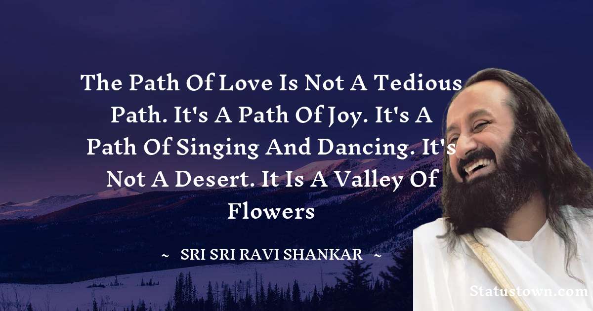 Sri Sri Ravi Shankar Quotes - The Path of Love is not a tedious Path. It's a Path of joy. It's a Path of singing and dancing. It's not a desert. It is a valley of flowers