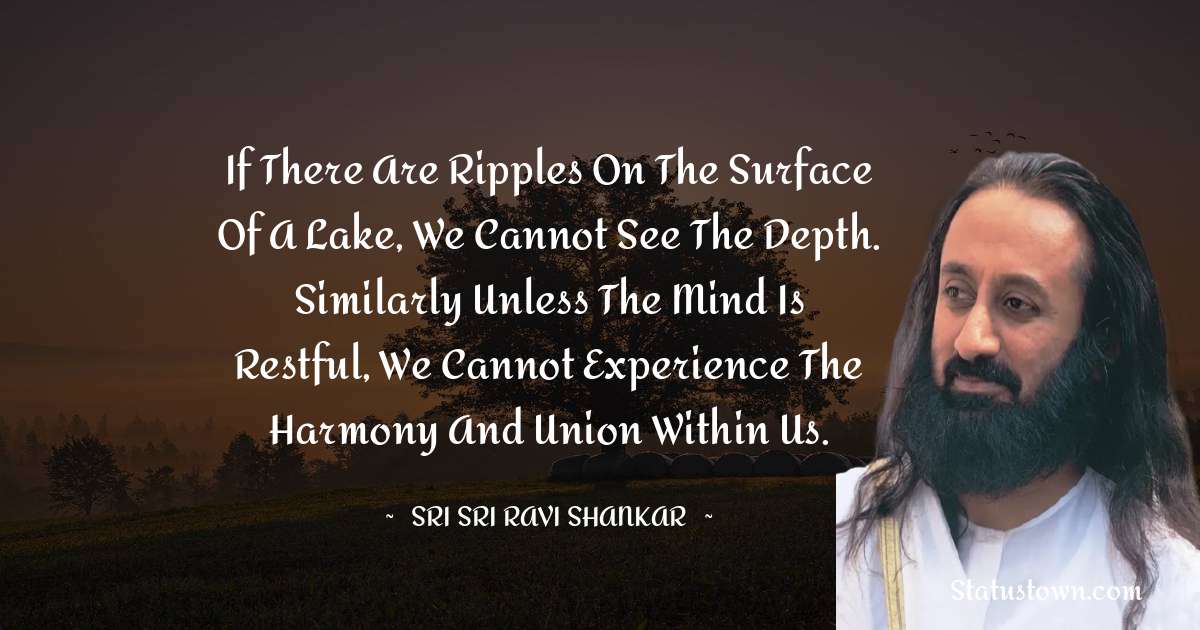 Sri Sri Ravi Shankar Quotes - If there are ripples on the surface of a lake, we cannot see the depth. Similarly unless the mind is restful, we cannot experience the harmony and union within us.