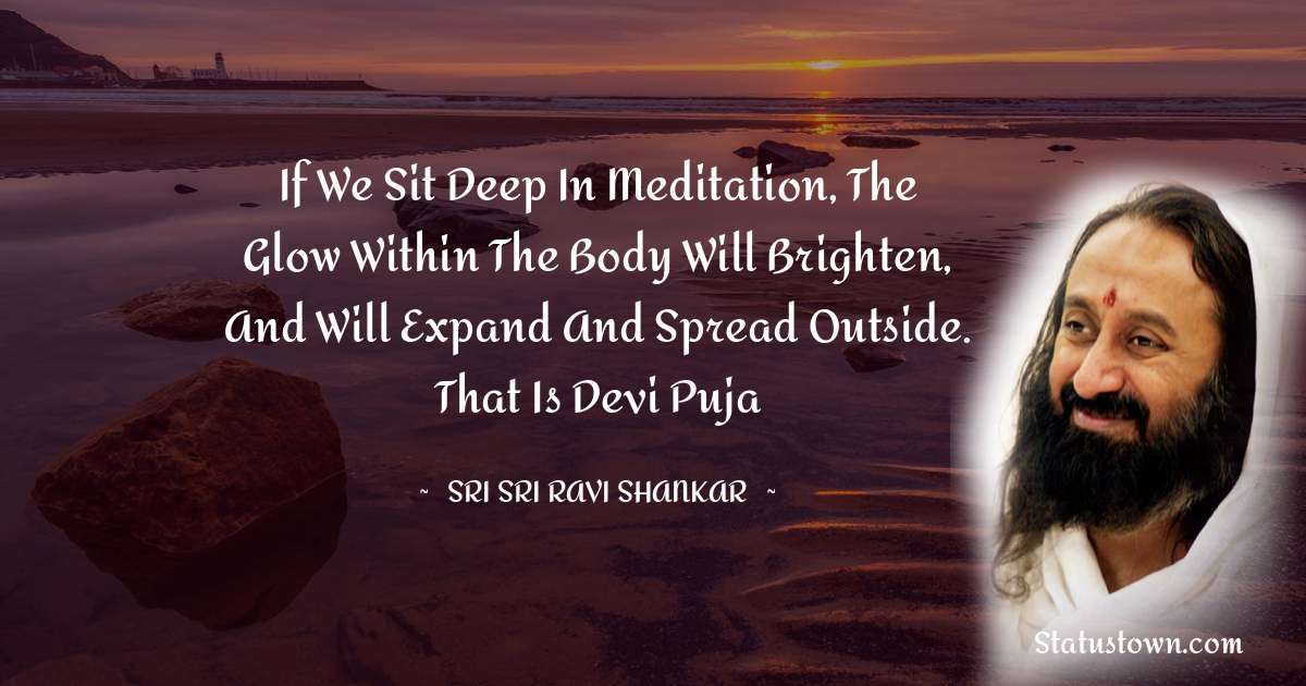 If we sit deep in meditation, the glow within the body will brighten, and will expand and spread outside. That is Devi Puja