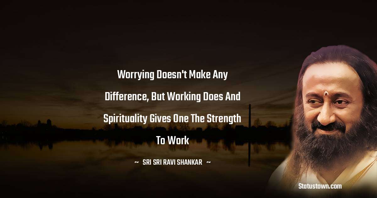 Sri Sri Ravi Shankar Quotes - Worrying doesn't make any difference, but working does and spirituality gives one the strength to work