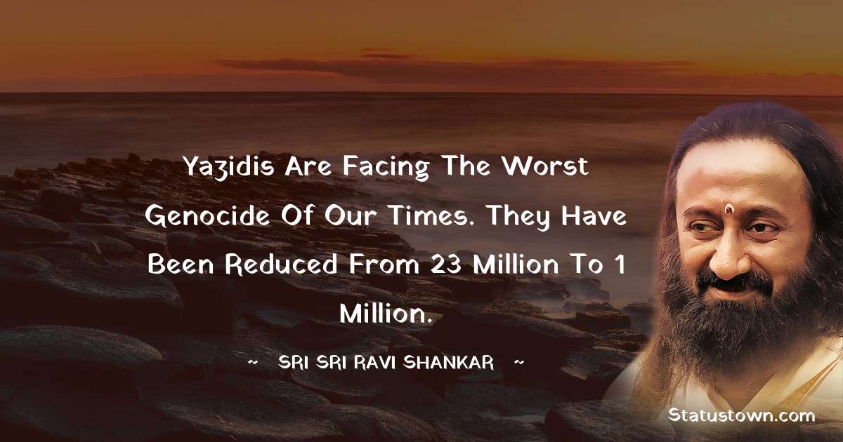 Sri Sri Ravi Shankar Quotes - Yazidis are facing the worst genocide of our times. They have been reduced from 23 million to 1 million.