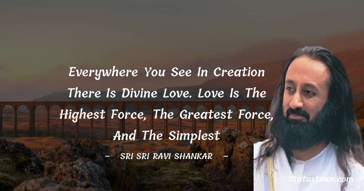 Sri Sri Ravi Shankar Quotes - Everywhere you see in creation there is Divine love. Love is the highest force, the greatest force, and the simplest