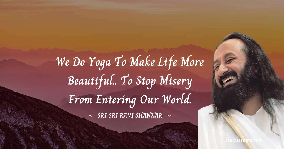 Sri Sri Ravi Shankar Quotes - We do yoga to make life more beautiful.. to stop misery from entering our world.