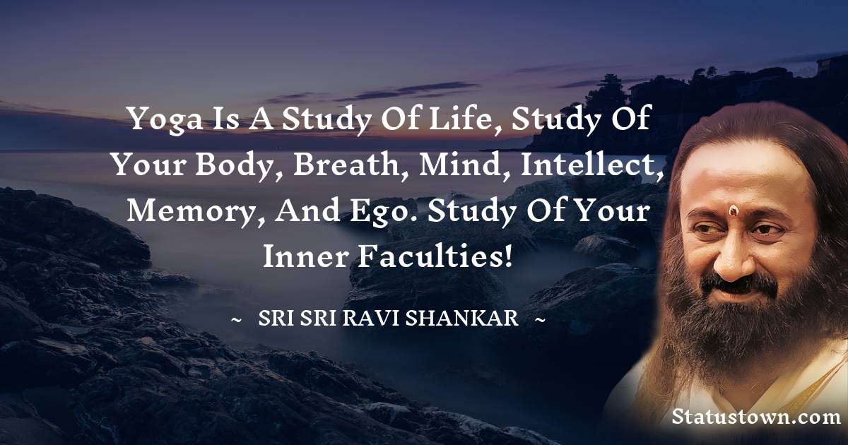 Sri Sri Ravi Shankar Quotes - Yoga is a study of life, study of your body, breath, mind, intellect, memory, and ego. Study of your inner faculties!