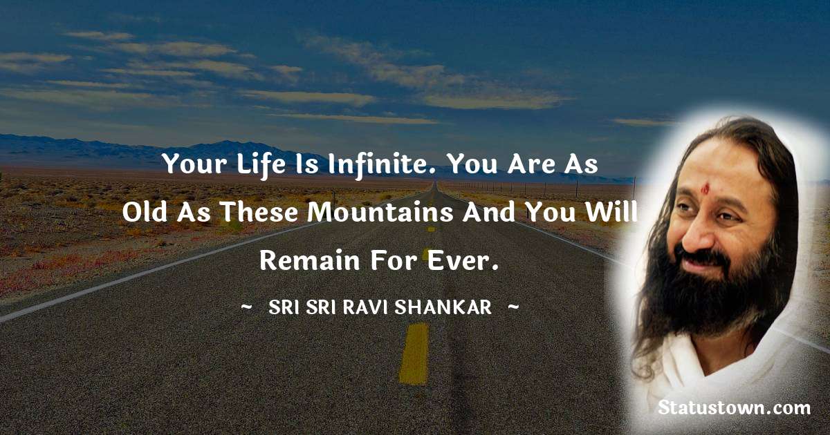 Sri Sri Ravi Shankar Quotes - Your life is infinite. You are as old as these mountains and you will remain for ever.