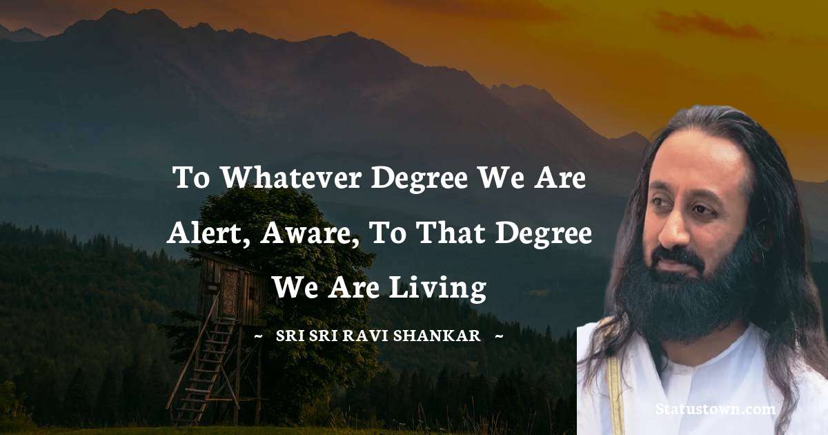 To whatever degree we are alert, aware, to that degree we are living - Sri Sri Ravi Shankar quotes