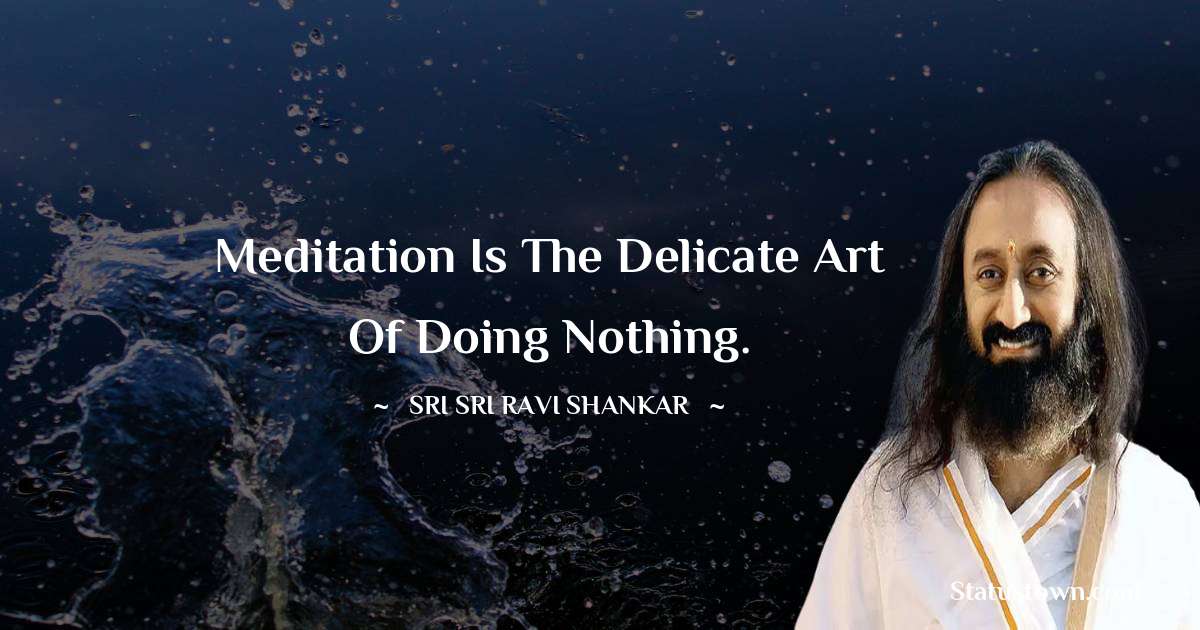 Sri Sri Ravi Shankar Quotes - Meditation is the delicate art of doing nothing.