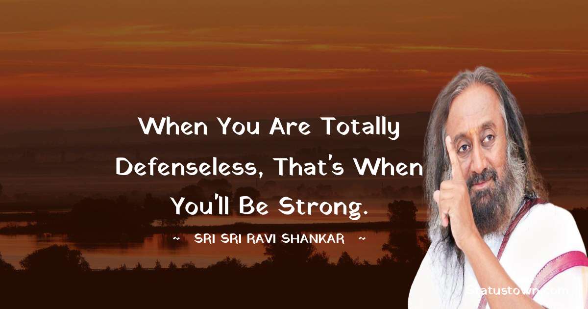 Sri Sri Ravi Shankar Quotes - When you are totally defenseless, that's when you'll be strong.