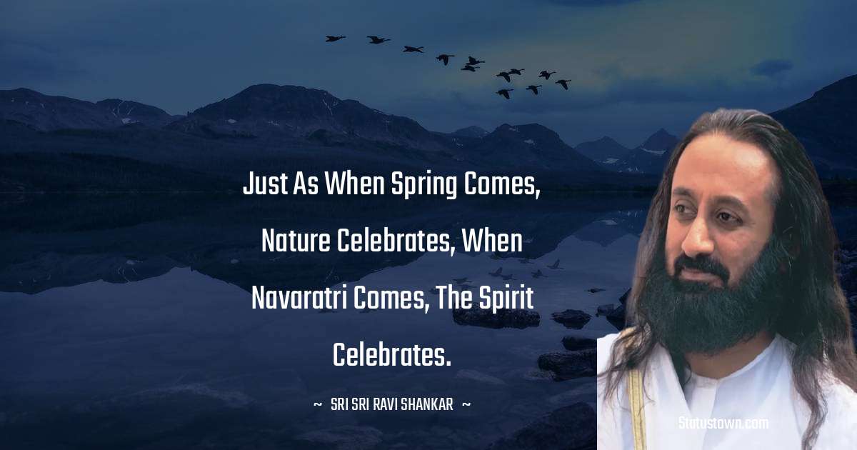 Sri Sri Ravi Shankar Quotes - Just as when spring comes, Nature celebrates, When Navaratri comes, the Spirit celebrates.