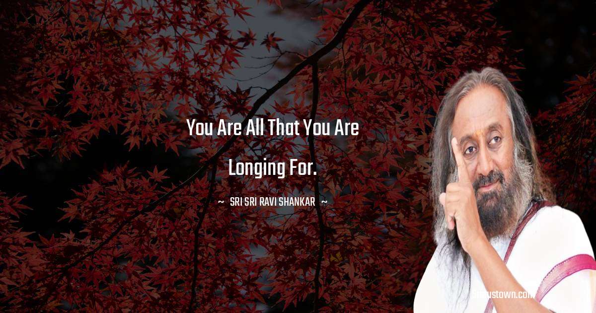 You are all that you are longing for. - Sri Sri Ravi Shankar quotes