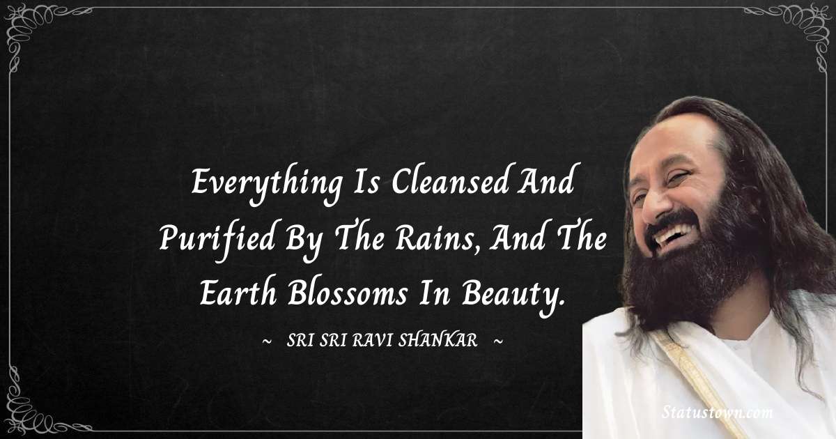 Sri Sri Ravi Shankar Quotes - Everything is cleansed and purified by the rains, and the Earth blossoms in beauty.