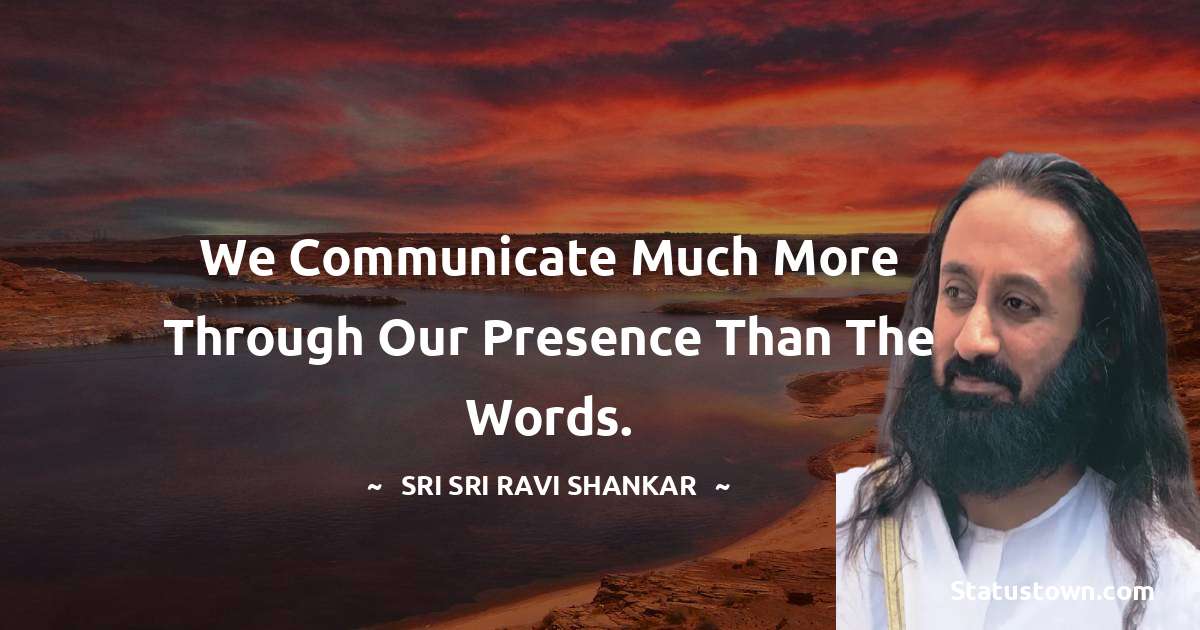 We communicate much more through our presence than the words.