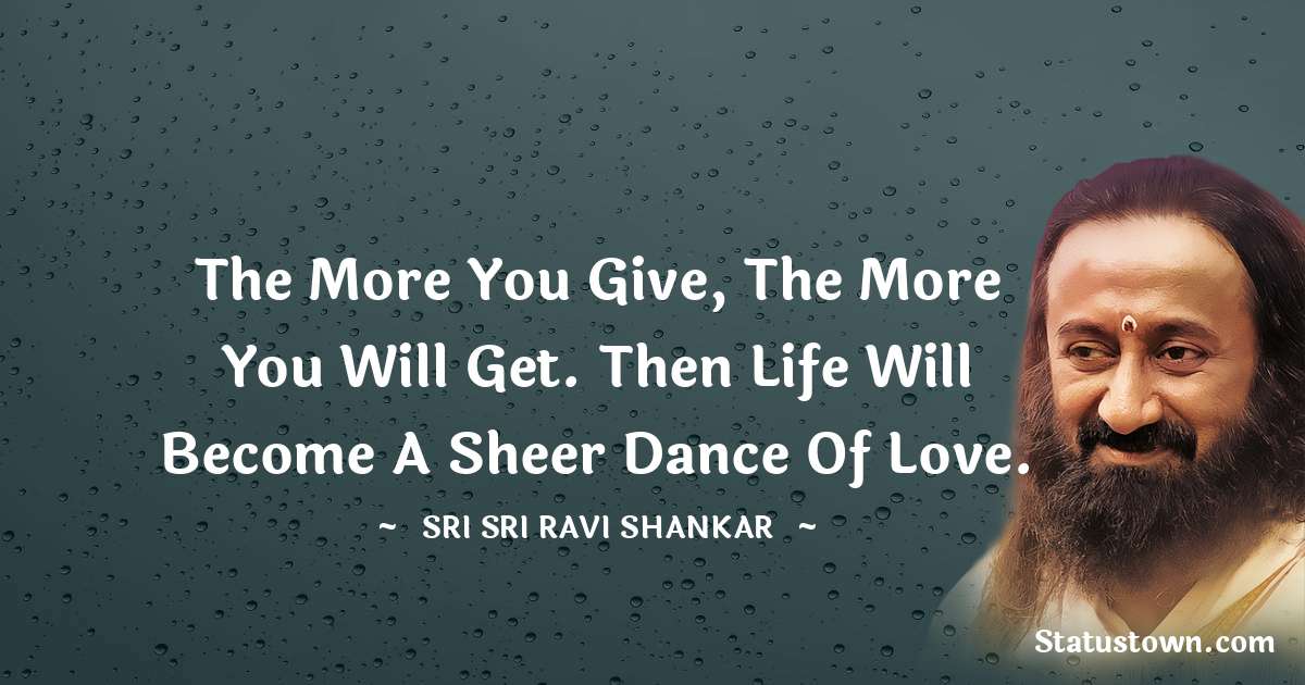 The more you give, the more you will get. Then life will become a sheer dance of love. - Sri Sri Ravi Shankar quotes