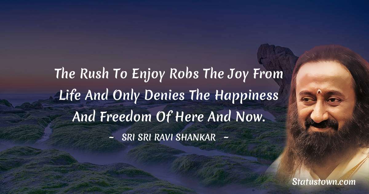 The rush to enjoy robs the joy from life and only denies the happiness and freedom of here and now. - Sri Sri Ravi Shankar quotes