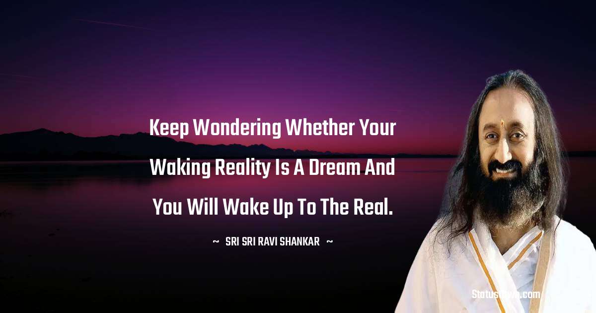 Keep wondering whether your waking reality is a dream and you will wake up to the real. - Sri Sri Ravi Shankar quotes
