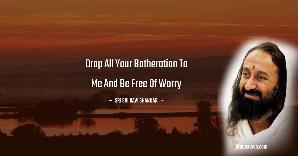 Sri Sri Ravi Shankar Quotes - Drop all your botheration to me and be free of worry