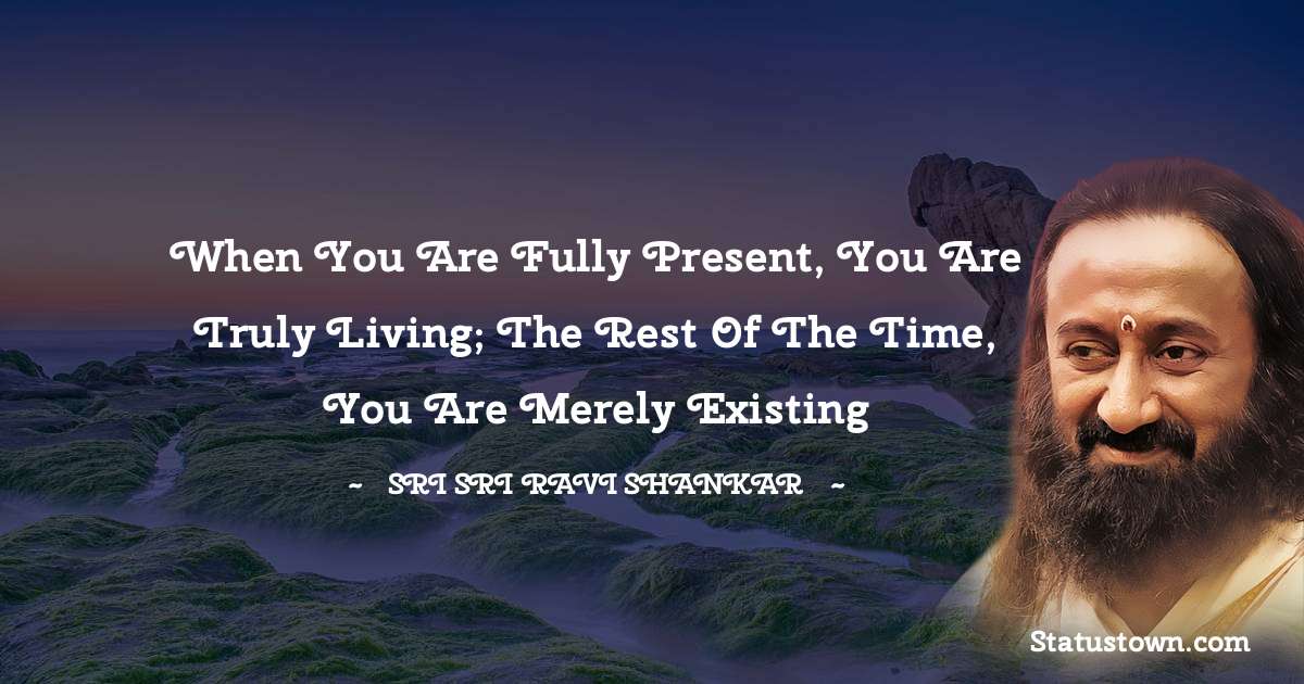 Sri Sri Ravi Shankar Quotes - When you are fully present, you are truly living; the rest of the time, you are merely existing