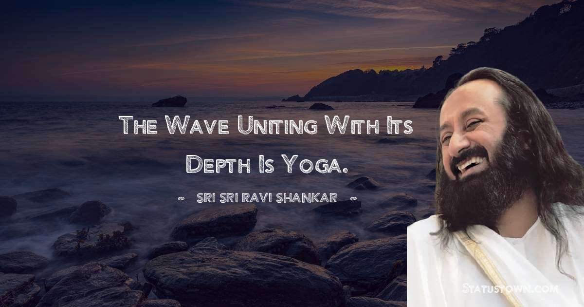 The wave uniting with its depth is yoga. - Sri Sri Ravi Shankar quotes