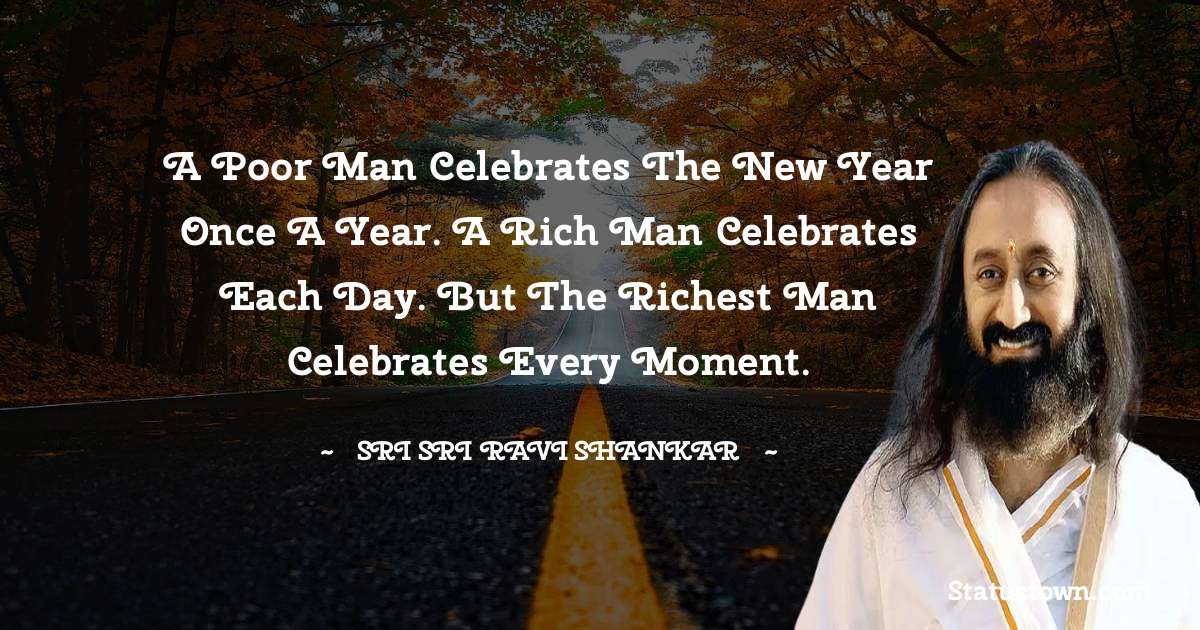 Sri Sri Ravi Shankar Quotes - A poor man celebrates the New Year once a year. A rich man celebrates each day. But the richest man celebrates every moment.