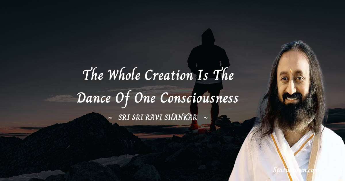 Sri Sri Ravi Shankar Quotes - The whole creation is the dance of one consciousness