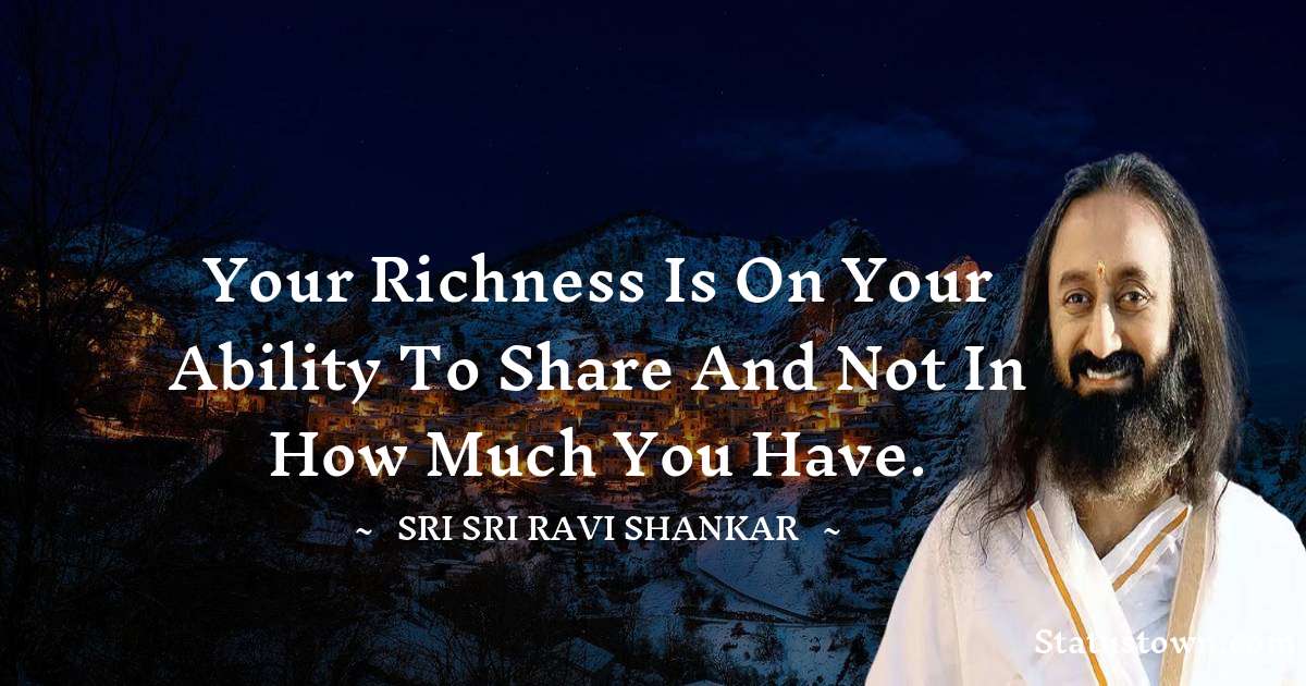 Sri Sri Ravi Shankar Quotes - Your richness is on your ability to share and not in how much you have.