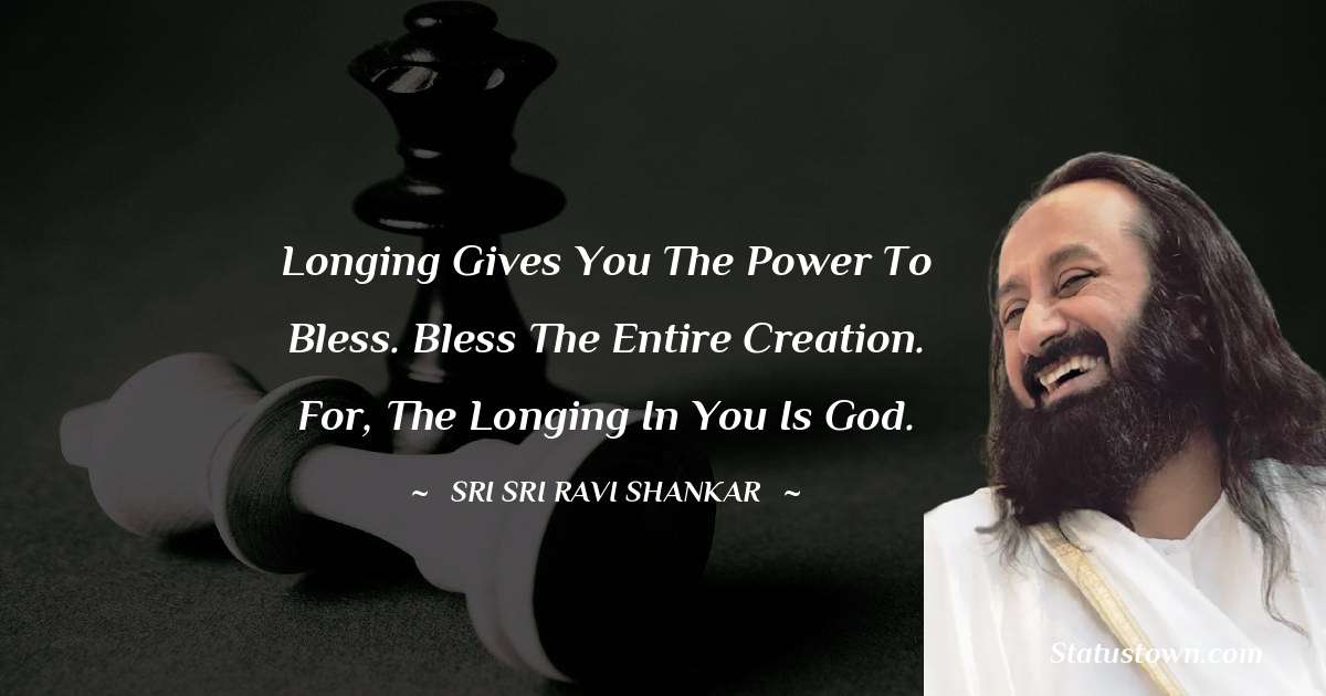 Sri Sri Ravi Shankar Quotes - Longing gives you the power to bless. Bless the entire creation. For, the longing in you is God.