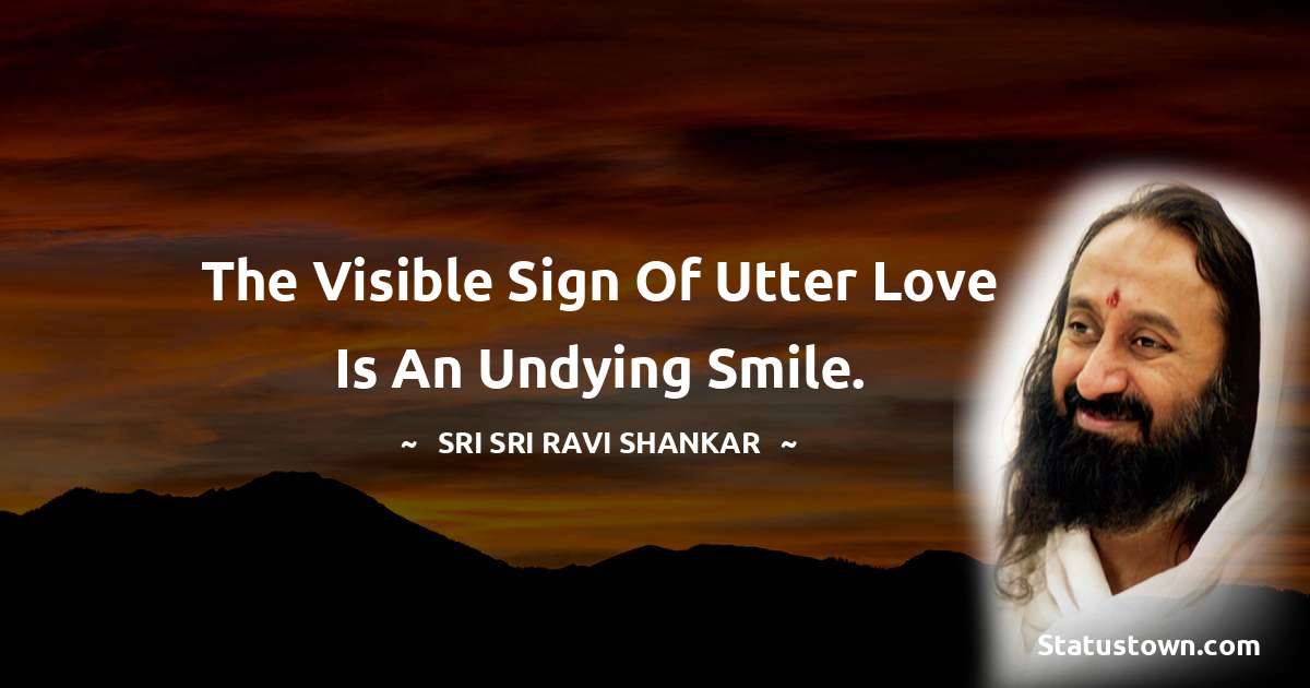 Sri Sri Ravi Shankar Quotes - The visible sign of utter love is an undying smile.