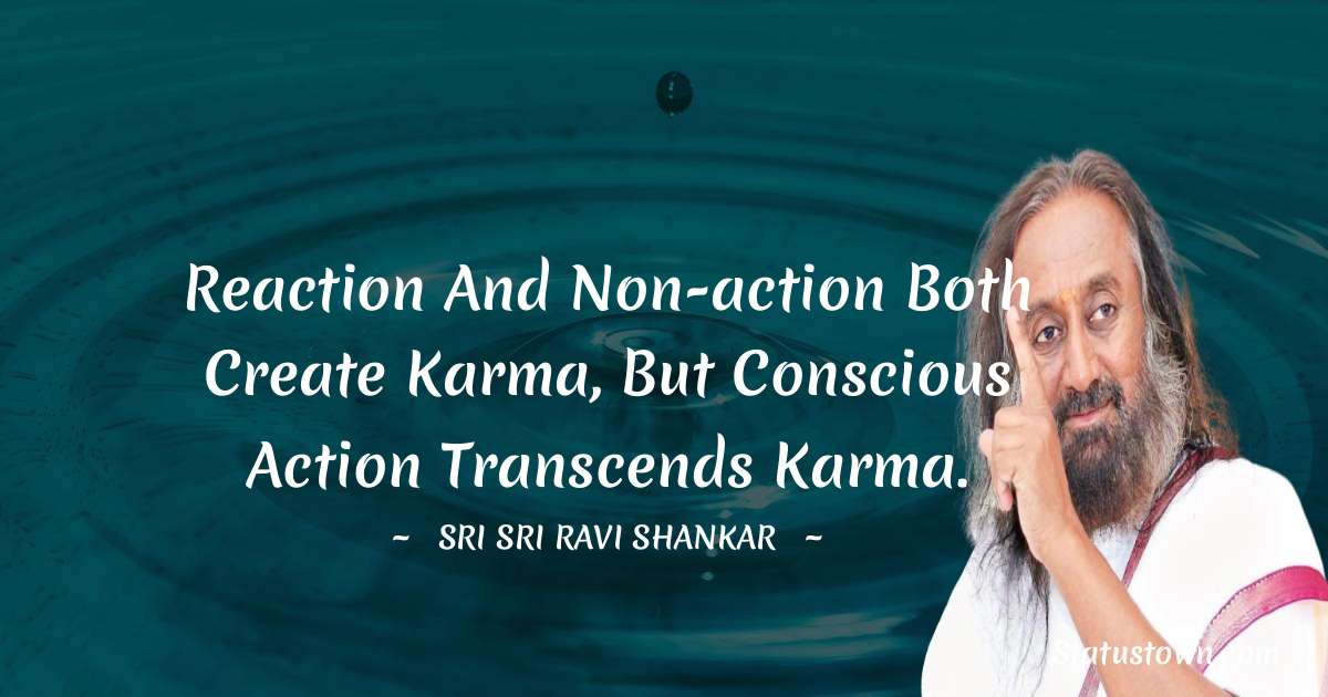 Sri Sri Ravi Shankar Quotes - Reaction and non-action both create karma, but conscious action transcends karma.