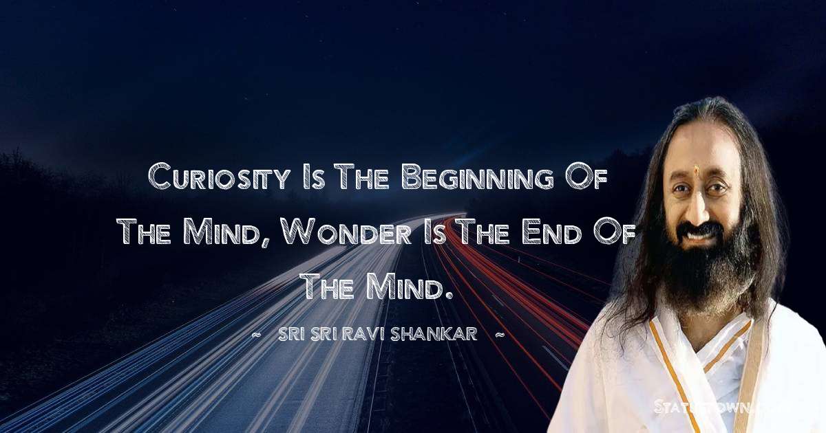 Sri Sri Ravi Shankar Quotes - Curiosity is the beginning of the mind, Wonder is the end of the mind.