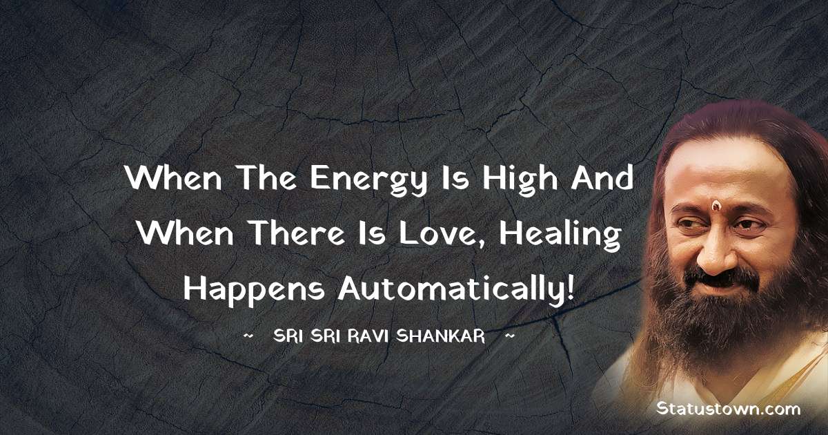 Sri Sri Ravi Shankar Quotes - When the energy is high and when there is love, healing happens automatically!