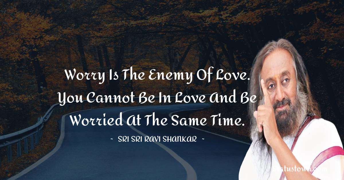 Sri Sri Ravi Shankar Quotes - Worry is the enemy of love. You cannot be in love and be worried at the same time.