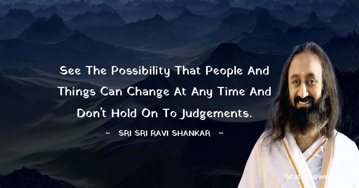 Sri Sri Ravi Shankar Quotes - See the possibility that people and things can change at any time and don't hold on to judgements.